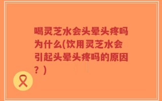 喝灵芝水会头晕头疼吗为什么(饮用灵芝水会引起头晕头疼吗的原因？)