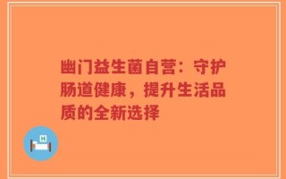 幽门益生菌自营：守护肠道健康，提升生活品质的全新选择