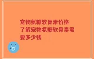 宠物氨糖软骨素价格 了解宠物氨糖软骨素需要多少钱