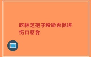 吃林芝孢子粉能否促进伤口愈合