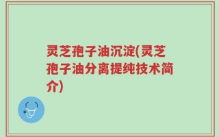 灵芝孢子油沉淀(灵芝孢子油分离提纯技术简介)