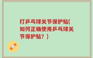 打乒乓球关节保护贴(如何正确使用乒乓球关节保护贴？)