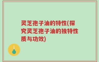灵芝孢子油的特性(探究灵芝孢子油的独特性质与功效)