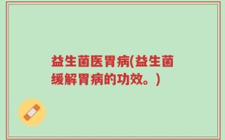 益生菌医胃病(益生菌缓解胃病的功效。)