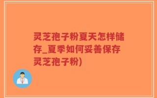 灵芝孢子粉夏天怎样储存_夏季如何妥善保存灵芝孢子粉)