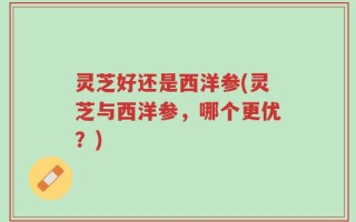 灵芝好还是西洋参(灵芝与西洋参，哪个更优？)