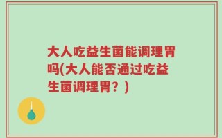 大人吃益生菌能调理胃吗(大人能否通过吃益生菌调理胃？)