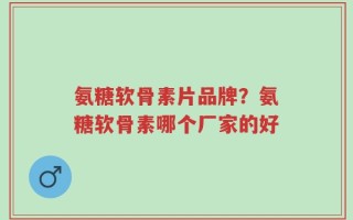 氨糖软骨素片品牌？氨糖软骨素哪个厂家的好