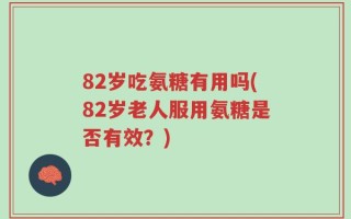 82岁吃氨糖有用吗(82岁老人服用氨糖是否有效？)