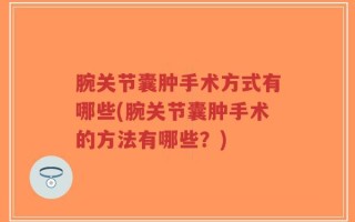 腕关节囊肿手术方式有哪些(腕关节囊肿手术的方法有哪些？)