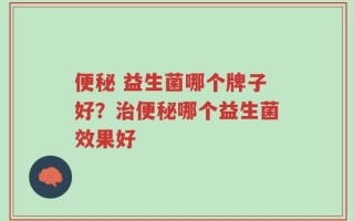 便秘 益生菌哪个牌子好？治便秘哪个益生菌效果好