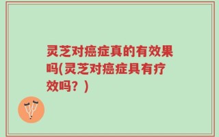 灵芝对癌症真的有效果吗(灵芝对癌症具有疗效吗？)