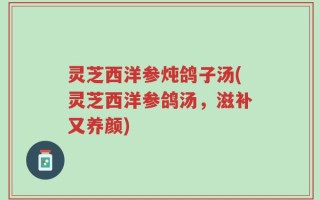 灵芝西洋参炖鸽子汤(灵芝西洋参鸽汤，滋补又养颜)
