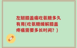 左腿膝盖痛吃氨糖多久有用(吃氨糖缓解膝盖疼痛需要多长时间？)
