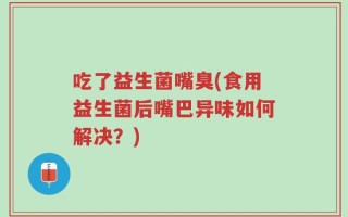 吃了益生菌嘴臭(食用益生菌后嘴巴异味如何解决？)