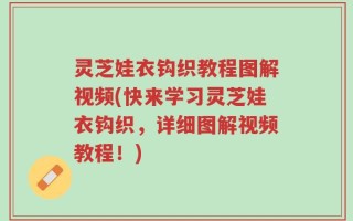 灵芝娃衣钩织教程图解视频(快来学习灵芝娃衣钩织，详细图解视频教程！)