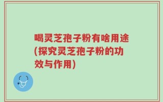 喝灵芝孢子粉有啥用途(探究灵芝孢子粉的功效与作用)
