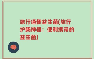 旅行通便益生菌(旅行护肠神器：便利携带的益生菌)