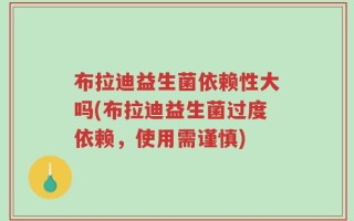 布拉迪益生菌依赖性大吗(布拉迪益生菌过度依赖，使用需谨慎)