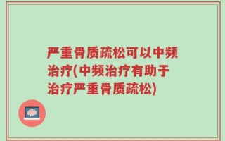 严重骨质疏松可以中频治疗(中频治疗有助于治疗严重骨质疏松)