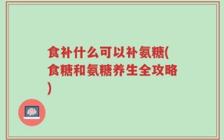 食补什么可以补氨糖(食糖和氨糖养生全攻略)