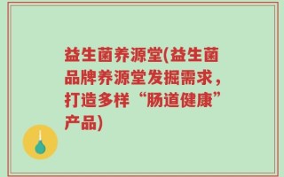 益生菌养源堂(益生菌品牌养源堂发掘需求，打造多样“肠道健康”产品)