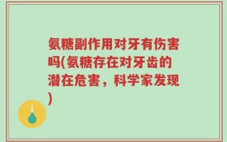 氨糖副作用对牙有伤害吗(氨糖存在对牙齿的潜在危害，科学家发现)