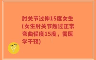肘关节过伸15度女生(女生肘关节超过正常弯曲程度15度，需医学干预)