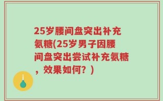 25岁腰间盘突出补充氨糖(25岁男子因腰间盘突出尝试补充氨糖，效果如何？)