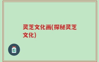 灵芝文化画(探秘灵芝文化)