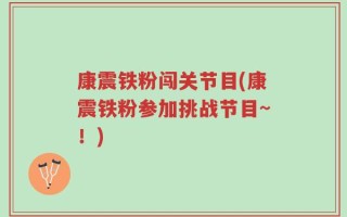 康震铁粉闯关节目(康震铁粉参加挑战节目~！)