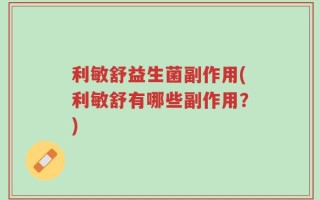 利敏舒益生菌副作用(利敏舒有哪些副作用？)