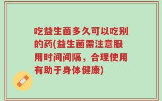 吃益生菌多久可以吃别的药(益生菌需注意服用时间间隔，合理使用有助于身体健康)