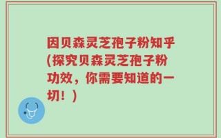 因贝森灵芝孢子粉知乎(探究贝森灵芝孢子粉功效，你需要知道的一切！)