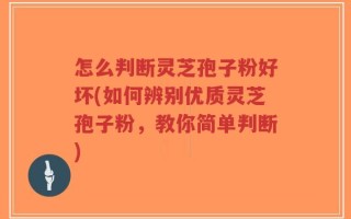怎么判断灵芝孢子粉好坏(如何辨别优质灵芝孢子粉，教你简单判断)