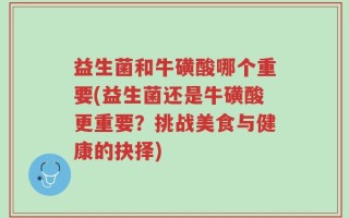 益生菌和牛磺酸哪个重要(益生菌还是牛磺酸更重要？挑战美食与健康的抉择)