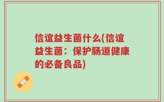 信谊益生菌什么(信谊益生菌：保护肠道健康的必备良品)