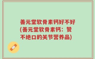 善元堂软骨素钙好不好(善元堂软骨素钙：赞不绝口的关节营养品)