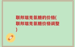 联邦瑞克氨糖的价格(联邦瑞克氨糖价格调整)