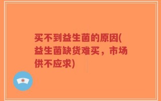 买不到益生菌的原因(益生菌缺货难买，市场供不应求)