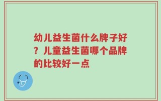 幼儿益生菌什么牌子好？儿童益生菌哪个品牌的比较好一点