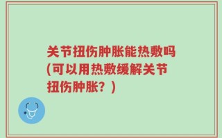 关节扭伤肿胀能热敷吗(可以用热敷缓解关节扭伤肿胀？)