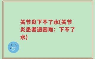 关节炎下不了水(关节炎患者遇困难：下不了水)