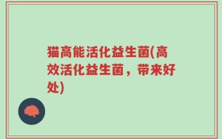 猫高能活化益生菌(高效活化益生菌，带来好处)
