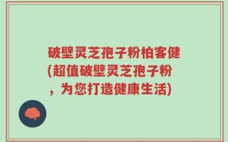 破壁灵芝孢子粉柏客健(超值破壁灵芝孢子粉，为您打造健康生活)