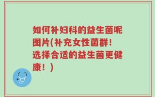 如何补妇科的益生菌呢图片(补充女性菌群！选择合适的益生菌更健康！)