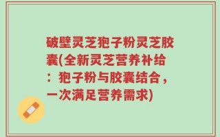 破壁灵芝狍子粉灵芝胶囊(全新灵芝营养补给：狍子粉与胶囊结合，一次满足营养需求)
