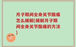 月子期间全身关节酸痛怎么缓解(缓解月子期间全身关节酸痛的方法)