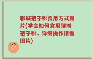 聊城孢子粉食用方式图片(学会如何食用聊城孢子粉，详细操作请看图片)