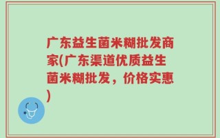 广东益生菌米糊批发商家(广东渠道优质益生菌米糊批发，价格实惠)
